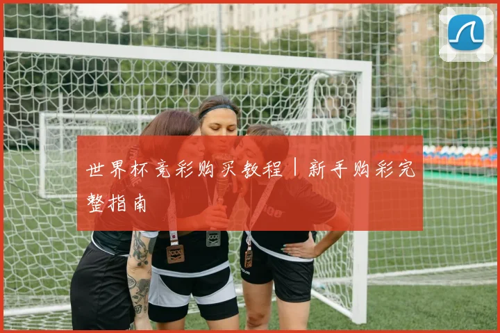 世界杯竞彩购买教程｜新手购彩完整指南