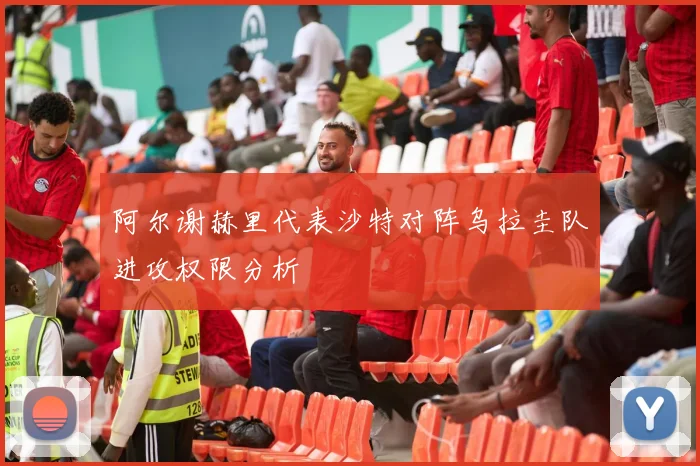 阿尔谢赫里代表沙特对阵乌拉圭队进攻权限分析