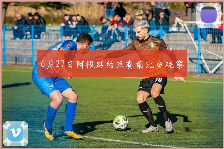 6月27日阿根廷约旦赛前比分观察