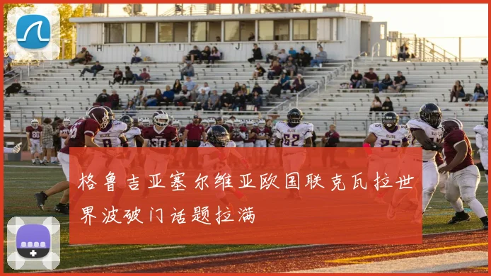 格鲁吉亚塞尔维亚欧国联克瓦拉世界波破门话题拉满