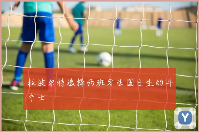 拉波尔特选择西班牙法国出生的斗牛士