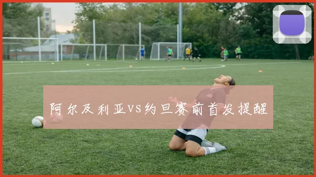 阿尔及利亚vs约旦赛前首发提醒