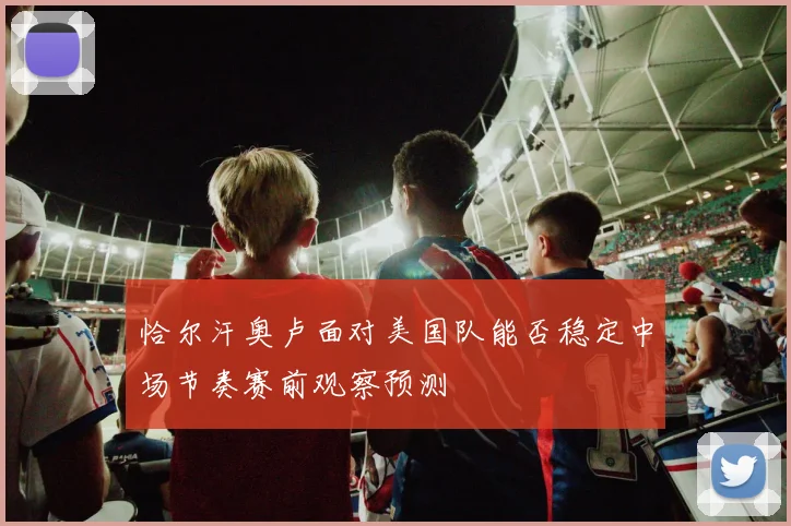 恰尔汗奥卢面对美国队能否稳定中场节奏赛前观察预测